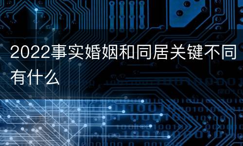 2022事实婚姻和同居关键不同有什么