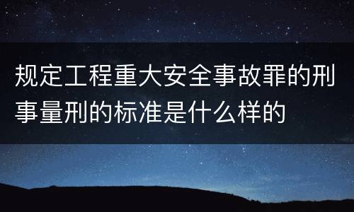 规定工程重大安全事故罪的刑事量刑的标准是什么样的