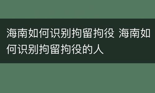 海南如何识别拘留拘役 海南如何识别拘留拘役的人