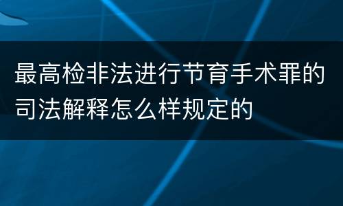 最高检非法进行节育手术罪的司法解释怎么样规定的