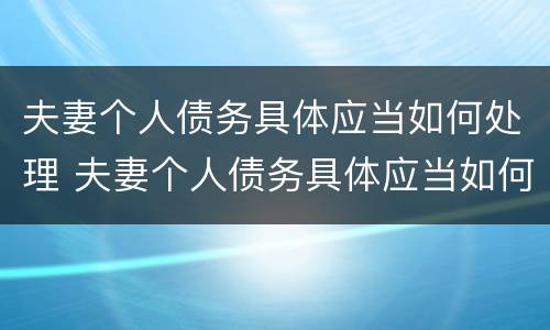 夫妻个人债务具体应当如何处理 夫妻个人债务具体应当如何处理呢