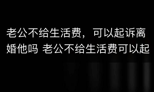 老公不给生活费，可以起诉离婚他吗 老公不给生活费可以起诉离婚吗?