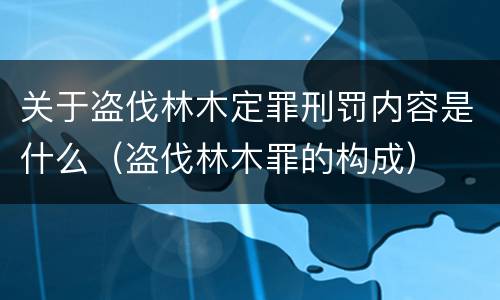 关于盗伐林木定罪刑罚内容是什么（盗伐林木罪的构成）