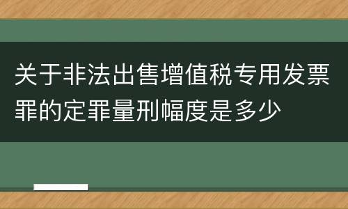 关于非法出售增值税专用发票罪的定罪量刑幅度是多少