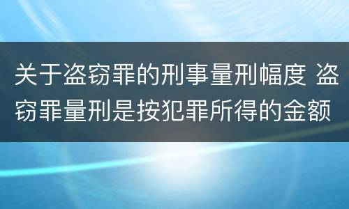 关于盗窃罪的刑事量刑幅度 盗窃罪量刑是按犯罪所得的金额量刑吗