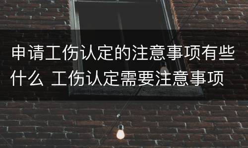 申请工伤认定的注意事项有些什么 工伤认定需要注意事项