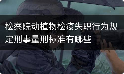 检察院动植物检疫失职行为规定刑事量刑标准有哪些
