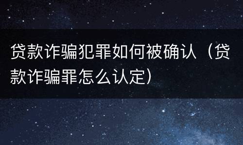 贷款诈骗犯罪如何被确认（贷款诈骗罪怎么认定）