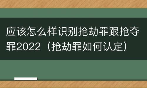 应该怎么样识别抢劫罪跟抢夺罪2022（抢劫罪如何认定）