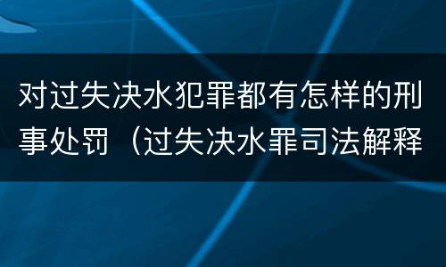 对过失决水犯罪都有怎样的刑事处罚（过失决水罪司法解释）