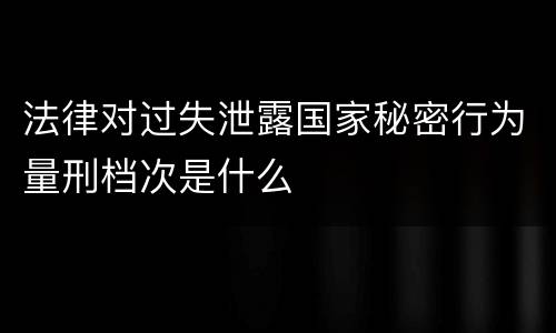 法律对过失泄露国家秘密行为量刑档次是什么
