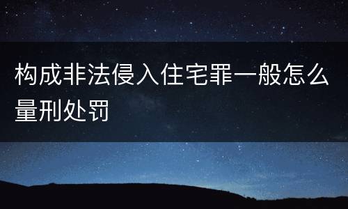 构成非法侵入住宅罪一般怎么量刑处罚
