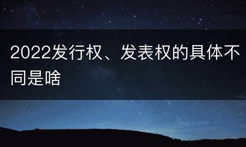 2022发行权、发表权的具体不同是啥