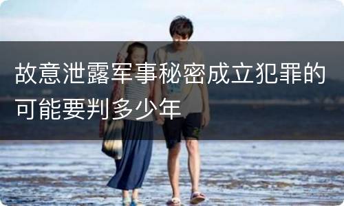 故意泄露军事秘密成立犯罪的可能要判多少年