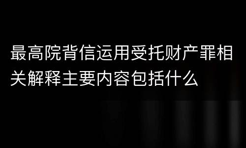 最高院背信运用受托财产罪相关解释主要内容包括什么
