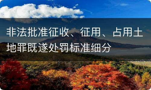 非法批准征收、征用、占用土地罪既遂处罚标准细分