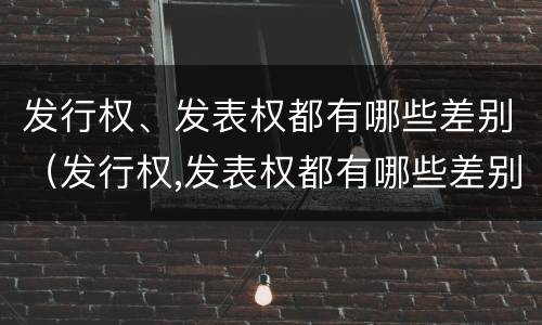 发行权、发表权都有哪些差别（发行权,发表权都有哪些差别和权利）