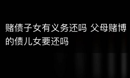 赌债子女有义务还吗 父母赌博的债儿女要还吗