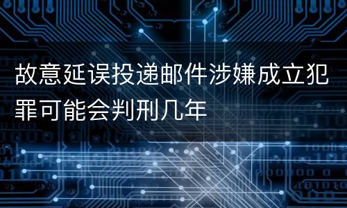 故意延误投递邮件涉嫌成立犯罪可能会判刑几年