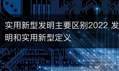实用新型发明主要区别2022 发明和实用新型定义