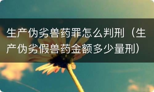生产伪劣兽药罪怎么判刑（生产伪劣假兽药金额多少量刑）