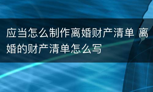 应当怎么制作离婚财产清单 离婚的财产清单怎么写