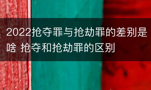 2022抢夺罪与抢劫罪的差别是啥 抢夺和抢劫罪的区别