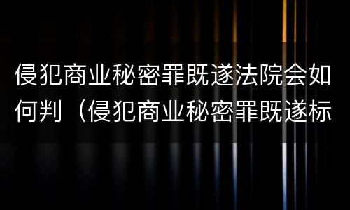 侵犯商业秘密罪既遂法院会如何判（侵犯商业秘密罪既遂标准）