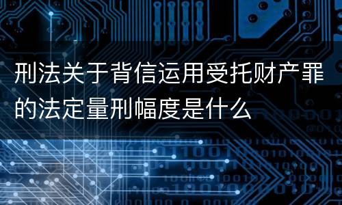 刑法关于背信运用受托财产罪的法定量刑幅度是什么