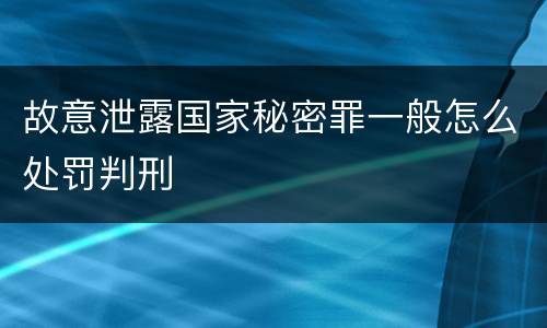 故意泄露国家秘密罪一般怎么处罚判刑