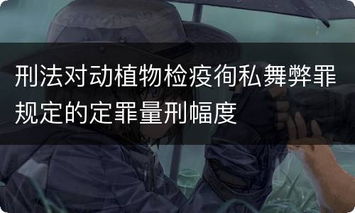 刑法对动植物检疫徇私舞弊罪规定的定罪量刑幅度