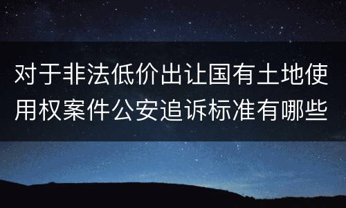 对于非法低价出让国有土地使用权案件公安追诉标准有哪些