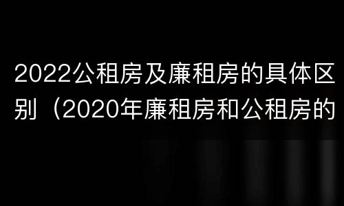 2022公租房及廉租房的具体区别（2020年廉租房和公租房的区别）