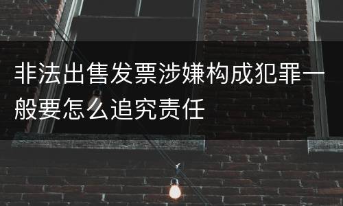 非法出售发票涉嫌构成犯罪一般要怎么追究责任
