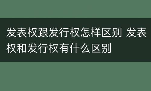 发表权跟发行权怎样区别 发表权和发行权有什么区别