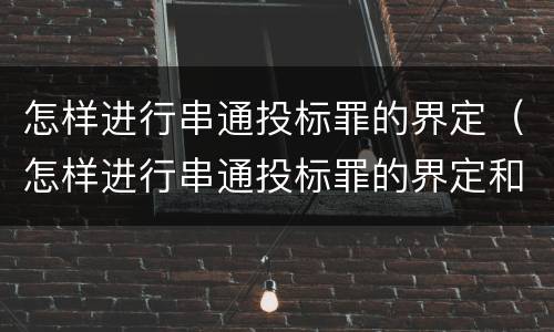 怎样进行串通投标罪的界定（怎样进行串通投标罪的界定和处理）