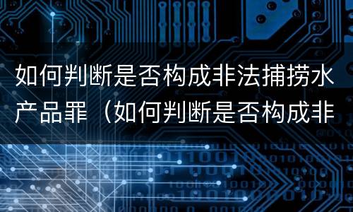 如何判断是否构成非法捕捞水产品罪（如何判断是否构成非法捕捞水产品罪行）