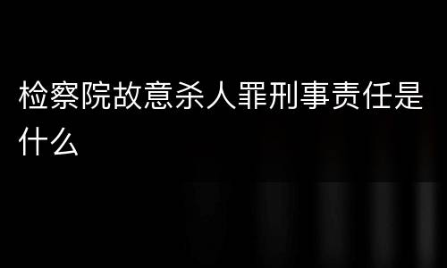 检察院故意杀人罪刑事责任是什么