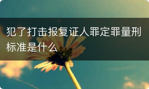 犯了打击报复证人罪定罪量刑标准是什么