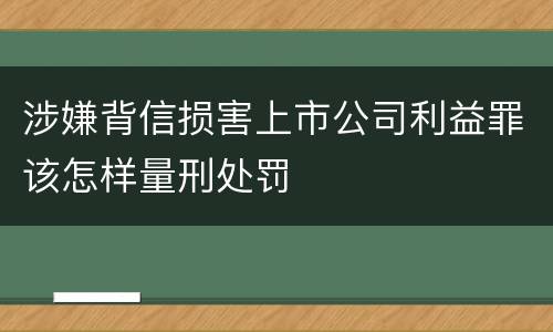 涉嫌背信损害上市公司利益罪该怎样量刑处罚