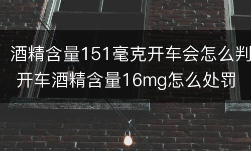 酒精含量151毫克开车会怎么判 开车酒精含量16mg怎么处罚