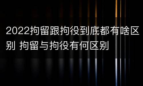 2022拘留跟拘役到底都有啥区别 拘留与拘役有何区别