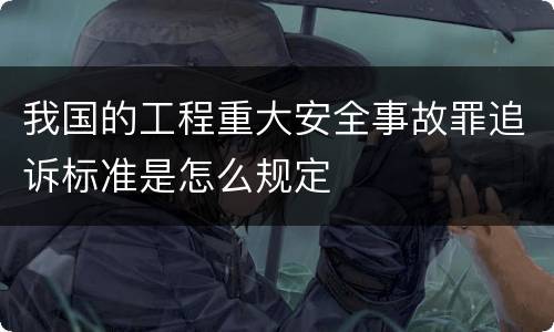 我国的工程重大安全事故罪追诉标准是怎么规定