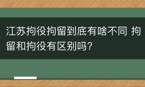 江苏拘役拘留到底有啥不同 拘留和拘役有区别吗?