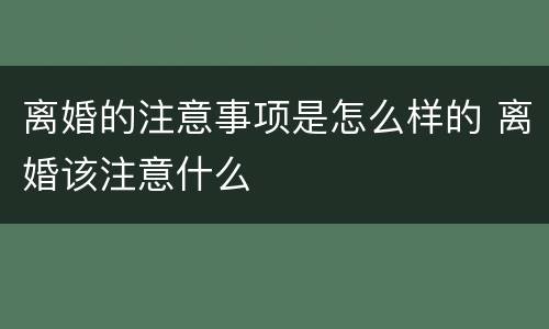 离婚的注意事项是怎么样的 离婚该注意什么
