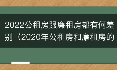 2022公租房跟廉租房都有何差别（2020年公租房和廉租房的区别）