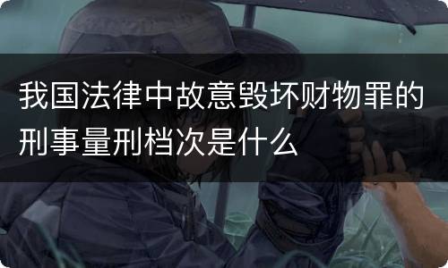 我国法律中故意毁坏财物罪的刑事量刑档次是什么