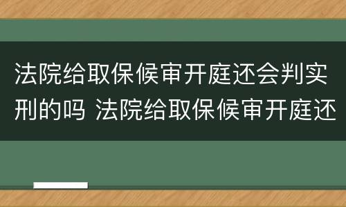 法院给取保候审开庭还会判实刑的吗 法院给取保候审开庭还会判实刑的吗知乎