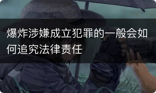 爆炸涉嫌成立犯罪的一般会如何追究法律责任