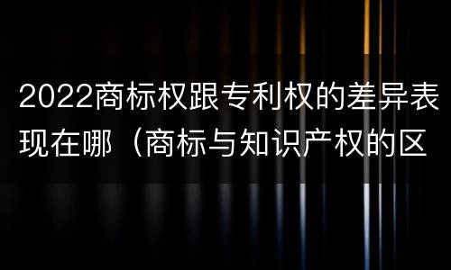 2022商标权跟专利权的差异表现在哪（商标与知识产权的区别）